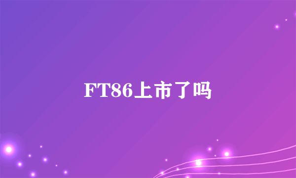 FT86上市了吗