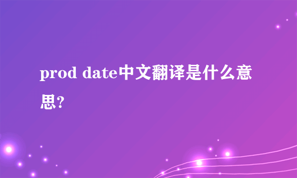 prod date中文翻译是什么意思?