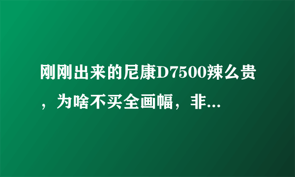 刚刚出来的尼康D7500辣么贵，为啥不买全画幅，非要买D7500呢？