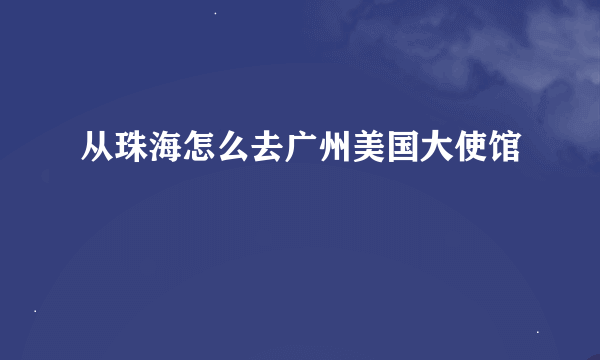 从珠海怎么去广州美国大使馆