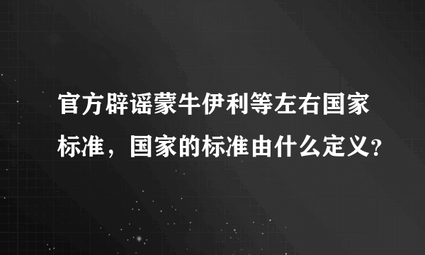 官方辟谣蒙牛伊利等左右国家标准，国家的标准由什么定义？