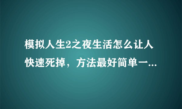 模拟人生2之夜生活怎么让人快速死掉，方法最好简单一点（有秘籍最好）