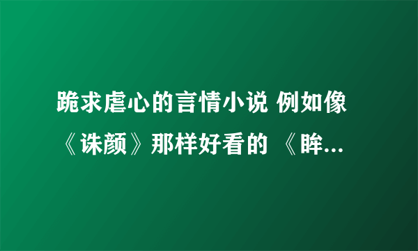 跪求虐心的言情小说 例如像《诛颜》那样好看的 《眸倾天下》 诸如此类的 请写简介 谢谢大家！