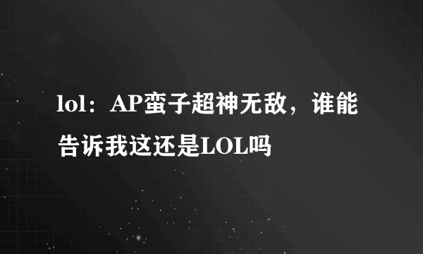 lol：AP蛮子超神无敌，谁能告诉我这还是LOL吗