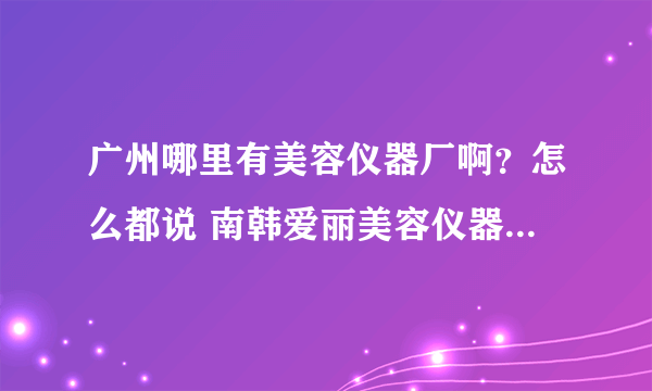 广州哪里有美容仪器厂啊？怎么都说 南韩爱丽美容仪器厂最好呢？