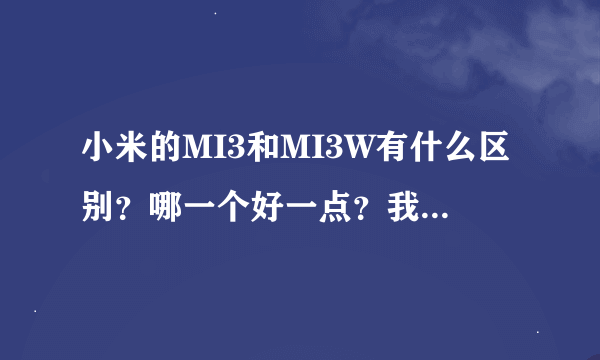 小米的MI3和MI3W有什么区别？哪一个好一点？我用的是MI3.