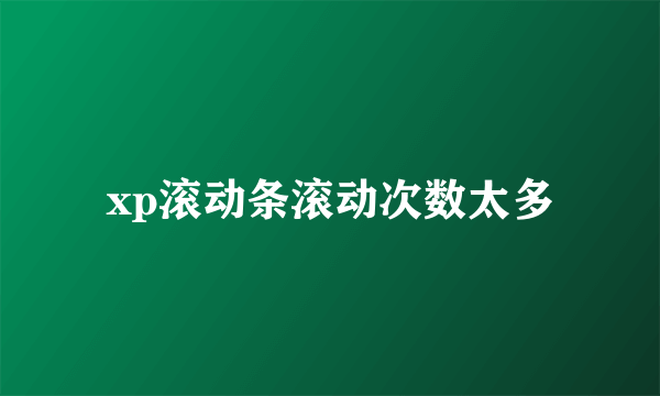xp滚动条滚动次数太多