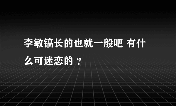李敏镐长的也就一般吧 有什么可迷恋的 ？