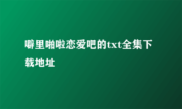 噼里啪啦恋爱吧的txt全集下载地址