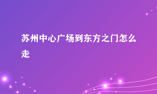苏州中心广场到东方之门怎么走