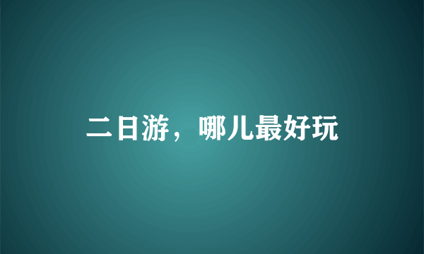 二日游，哪儿最好玩