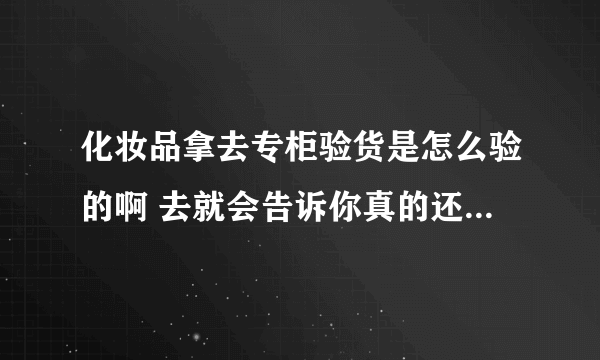 化妆品拿去专柜验货是怎么验的啊 去就会告诉你真的还是假的吗？