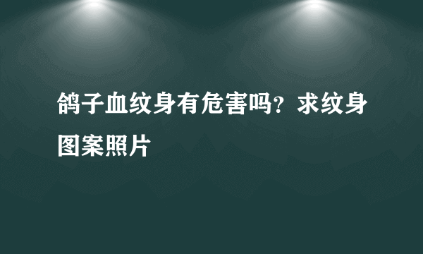 鸽子血纹身有危害吗？求纹身图案照片