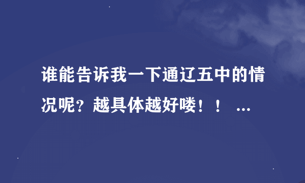 谁能告诉我一下通辽五中的情况呢？越具体越好喽！！ ~~有趣的东西多一点喽.。 十分感谢的说......