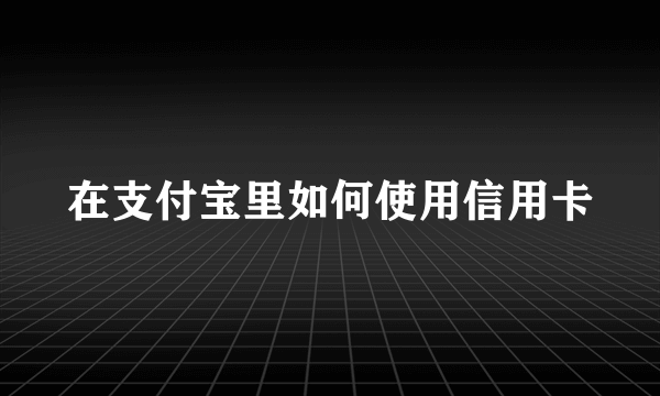 在支付宝里如何使用信用卡