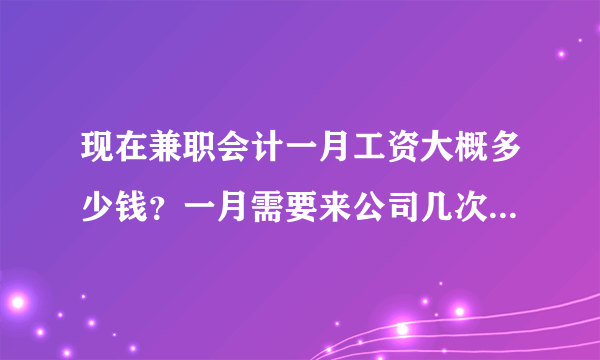 现在兼职会计一月工资大概多少钱？一月需要来公司几次？谢谢！