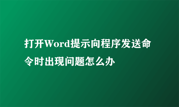 打开Word提示向程序发送命令时出现问题怎么办