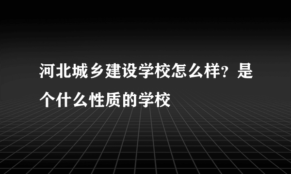 河北城乡建设学校怎么样？是个什么性质的学校