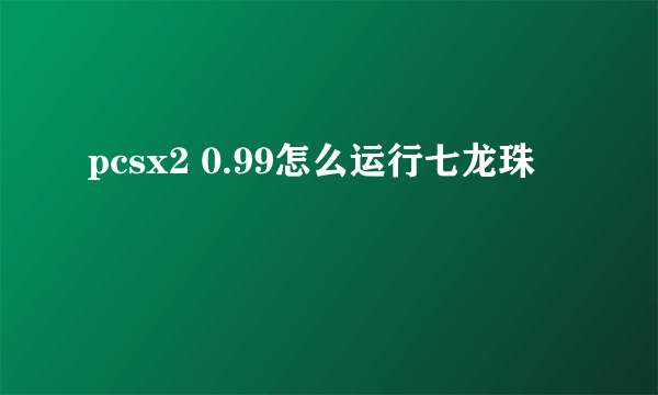 pcsx2 0.99怎么运行七龙珠