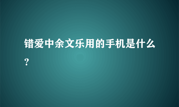 错爱中余文乐用的手机是什么？
