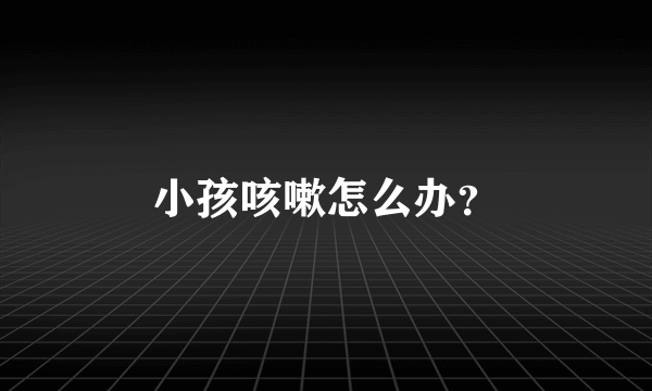 小孩咳嗽怎么办？
