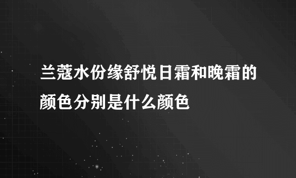兰蔻水份缘舒悦日霜和晚霜的颜色分别是什么颜色