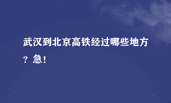 武汉到北京高铁经过哪些地方？急！