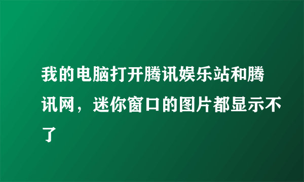 我的电脑打开腾讯娱乐站和腾讯网，迷你窗口的图片都显示不了