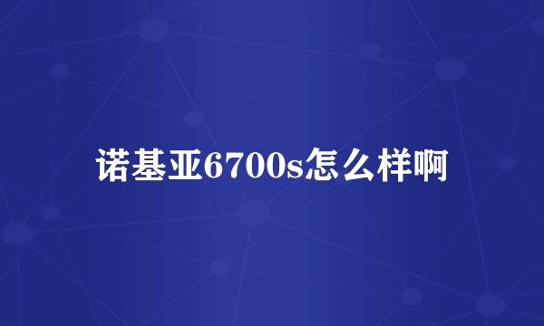 诺基亚6700s怎么样啊