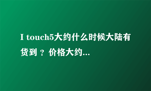 I touch5大约什么时候大陆有货到 ？价格大约是多少呢？ 能不能马上就越狱呢