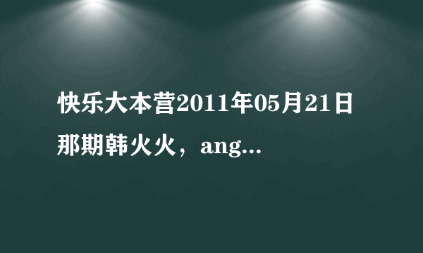 快乐大本营2011年05月21日那期韩火火，angelababy，徐濠萦出场的那背景首歌叫啥名？急急急，求回答。