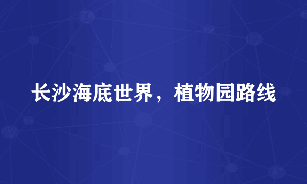 长沙海底世界，植物园路线