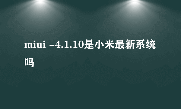 miui -4.1.10是小米最新系统吗