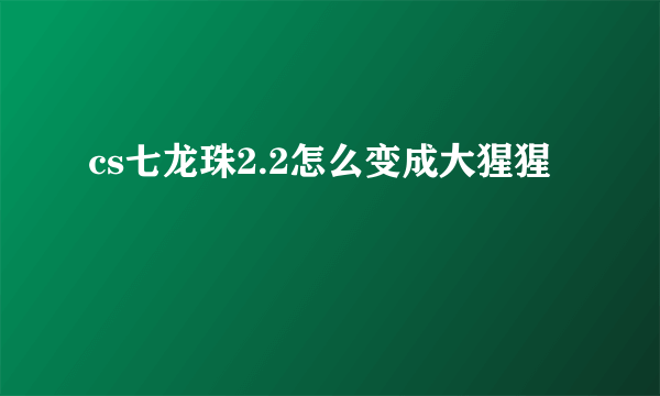 cs七龙珠2.2怎么变成大猩猩