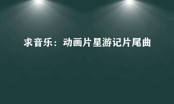 求音乐：动画片星游记片尾曲