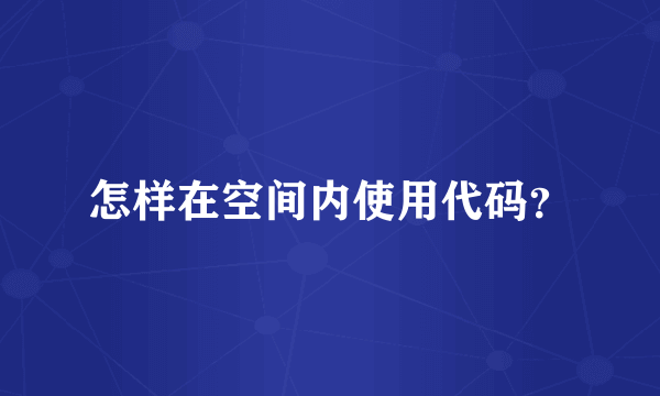怎样在空间内使用代码？