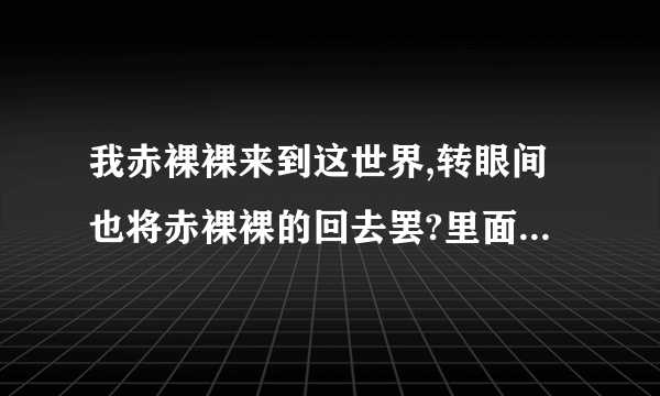 我赤裸裸来到这世界,转眼间也将赤裸裸的回去罢?里面的赤裸裸所表达的意思有什么不
