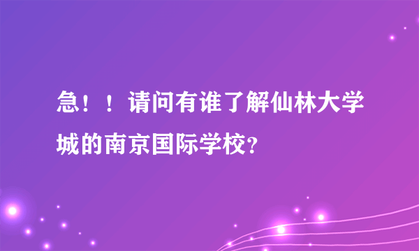 急！！请问有谁了解仙林大学城的南京国际学校？