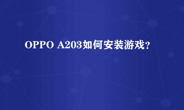 OPPO A203如何安装游戏？