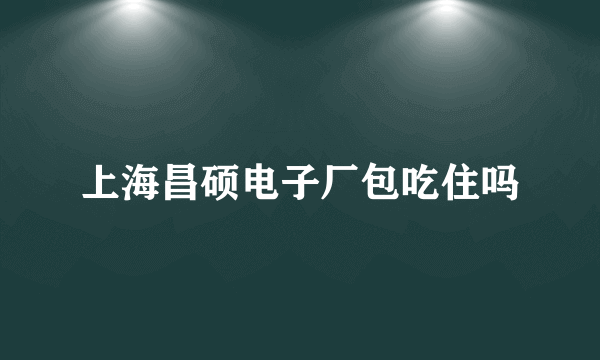 上海昌硕电子厂包吃住吗