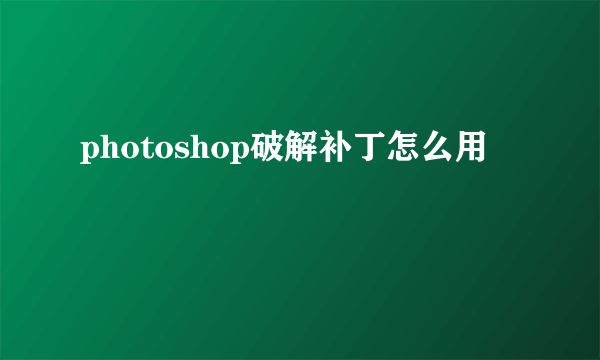 photoshop破解补丁怎么用