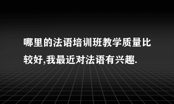哪里的法语培训班教学质量比较好,我最近对法语有兴趣.