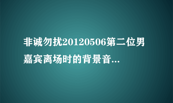 非诚勿扰20120506第二位男嘉宾离场时的背景音乐，不是跳舞时的英文歌 是和女嘉宾拥抱后响起的音乐