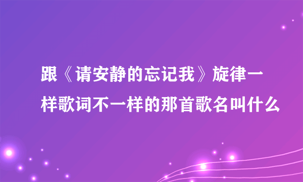 跟《请安静的忘记我》旋律一样歌词不一样的那首歌名叫什么