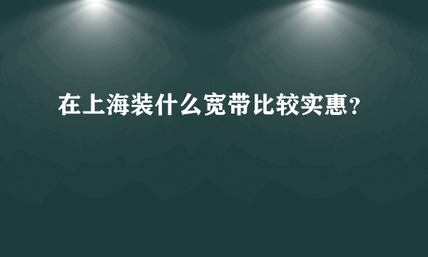在上海装什么宽带比较实惠？