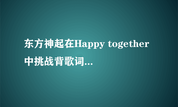 东方神起在Happy together中挑战背歌词的那首歌的名字是什么啊