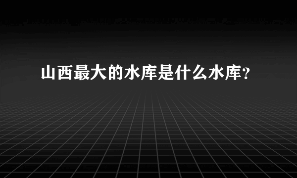 山西最大的水库是什么水库？