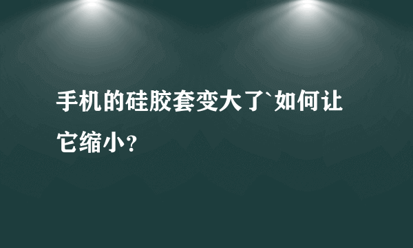 手机的硅胶套变大了`如何让它缩小？