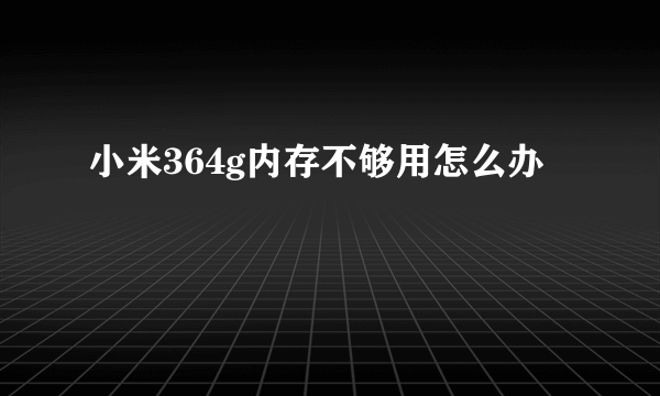 小米364g内存不够用怎么办