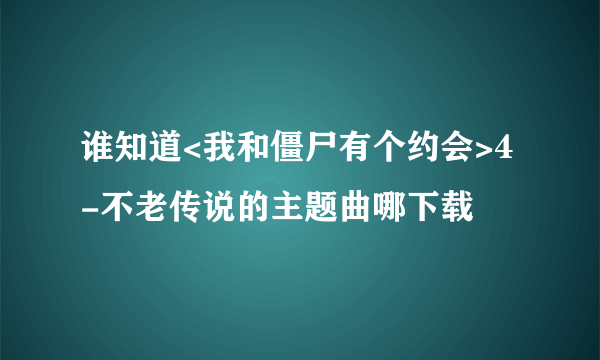 谁知道<我和僵尸有个约会>4-不老传说的主题曲哪下载